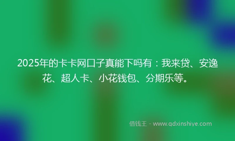 2025年的卡卡网口子真能下吗有：我来贷、安逸花、超人卡、小花钱包、分期乐等。