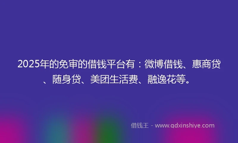 2025年的免审的借钱平台有：微博借钱、惠商贷、随身贷、美团生活费、融逸花等。