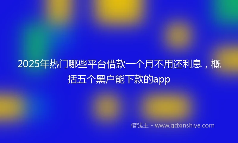 2025年热门哪些平台借款一个月不用还利息，概括五个黑户能下款的app