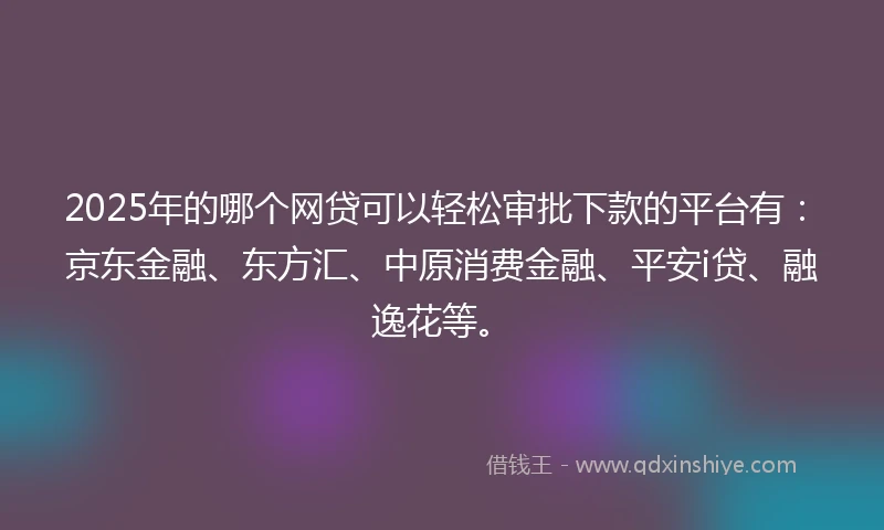 2025年的哪个网贷可以轻松审批下款的平台有：京东金融、东方汇、中原消费金融、平安i贷、融逸花等。