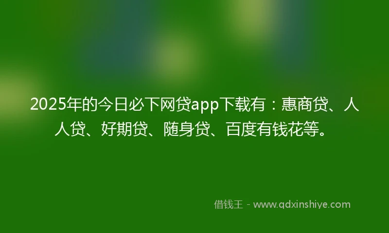 2025年的今日必下网贷app下载有：惠商贷、人人贷、好期贷、随身贷、百度有钱花等。