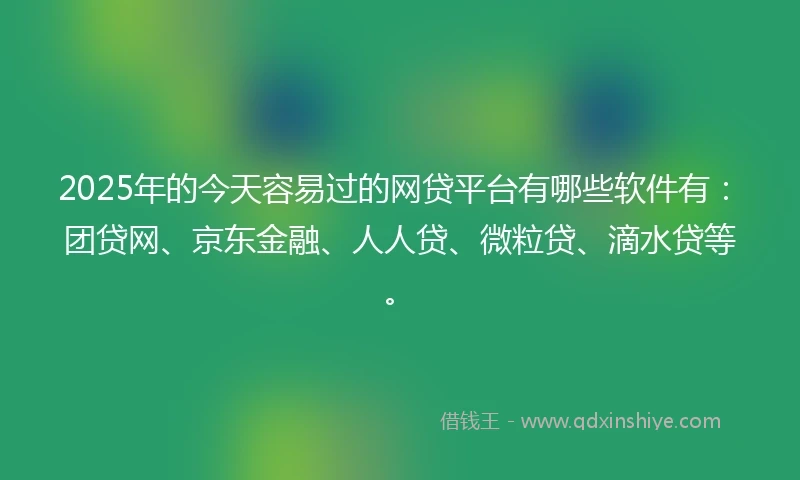 2025年的今天容易过的网贷平台有哪些软件有：团贷网、京东金融、人人贷、微粒贷、滴水贷等。