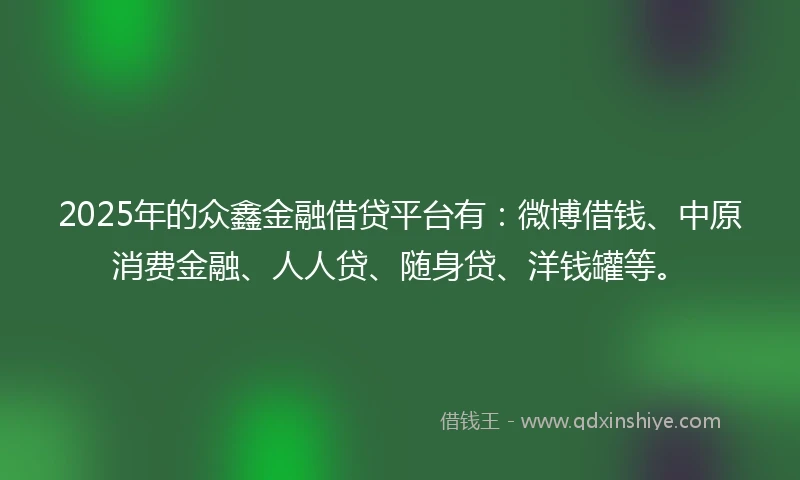 2025年的众鑫金融借贷平台有：微博借钱、中原消费金融、人人贷、随身贷、洋钱罐等。