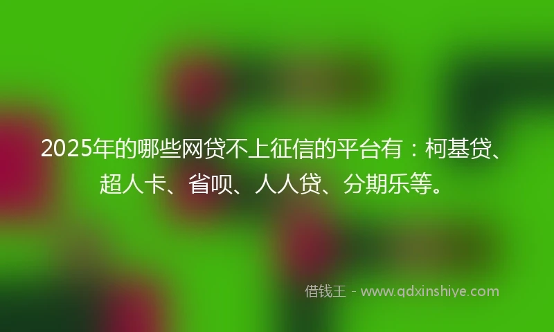 2025年的哪些网贷不上征信的平台有：柯基贷、超人卡、省呗、人人贷、分期乐等。