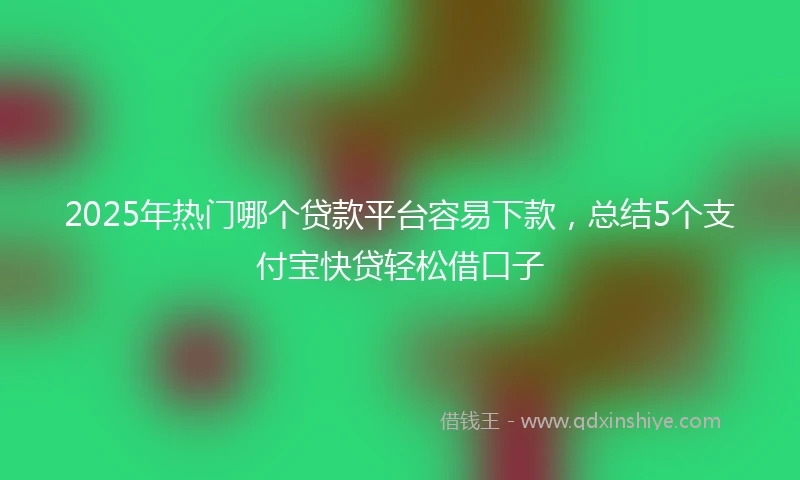 2025年热门哪个贷款平台容易下款，总结5个支付宝快贷轻松借口子
