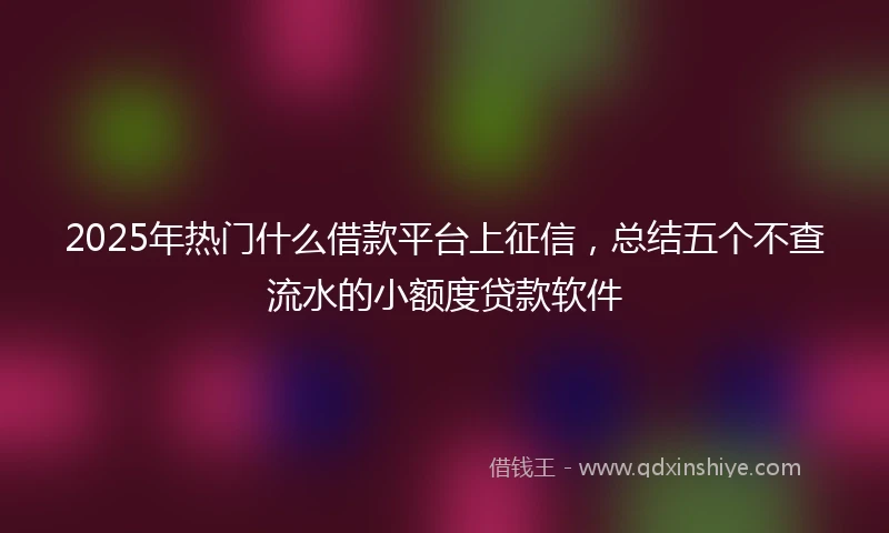 2025年热门什么借款平台上征信，总结五个不查流水的小额度贷款软件