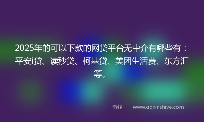 2025年的可以下款的网贷平台无中介有哪些有:平安i贷、读秒贷、柯基贷、美团生活费、东方汇等。