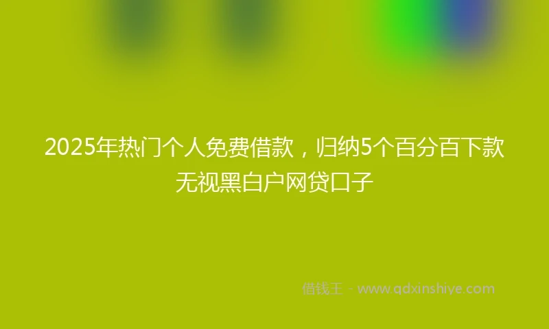 2025年热门个人免费借款,归纳5个百分百下款无视黑白户网贷口子
