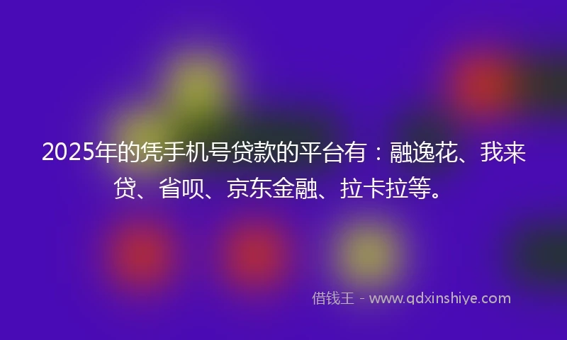 2025年的凭手机号贷款的平台有：融逸花、我来贷、省呗、京东金融、拉卡拉等。