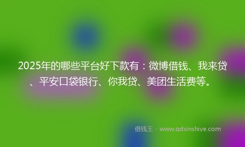 2025年的哪些平台好下款有:微博借钱、我来贷、平安口袋银行、你我贷、美团生活费等。
