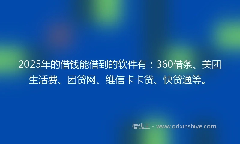 2025年的借钱能借到的软件有：360借条、美团生活费、团贷网、维信卡卡贷、快贷通等。
