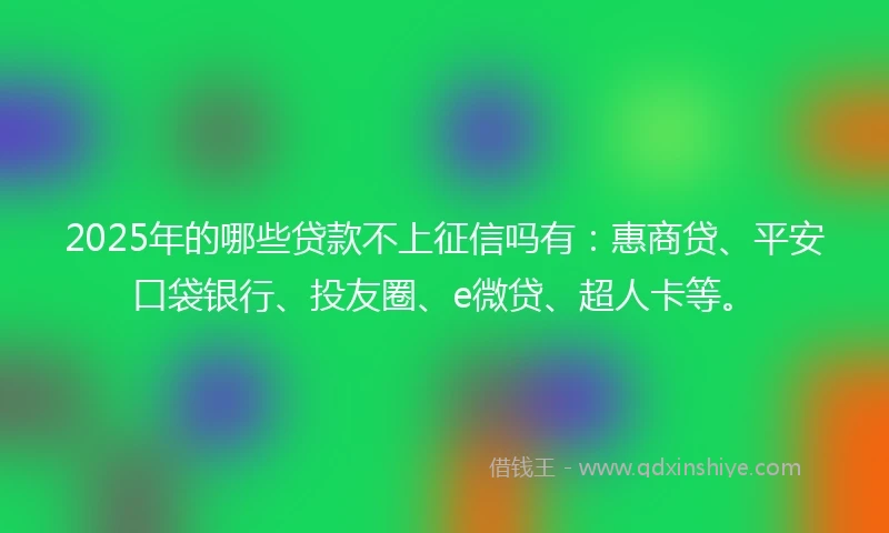 2025年的哪些贷款不上征信吗有：惠商贷、平安口袋银行、投友圈、e微贷、超人卡等。