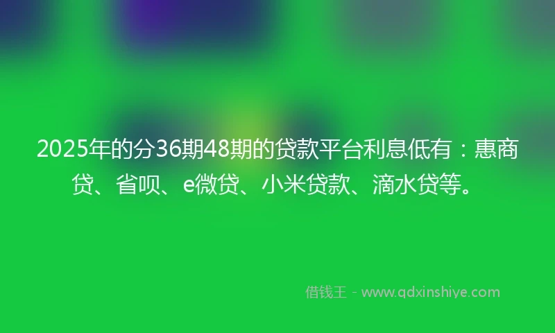 2025年的分36期48期的贷款平台利息低有：惠商贷、省呗、e微贷、小米贷款、滴水贷等。