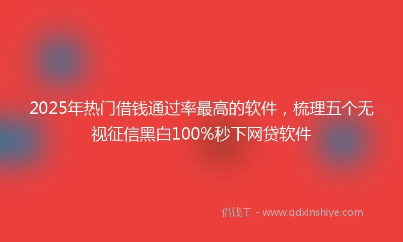 2025年热门借钱通过率最高的软件，梳理五个无视征信黑白100%秒下网贷软件