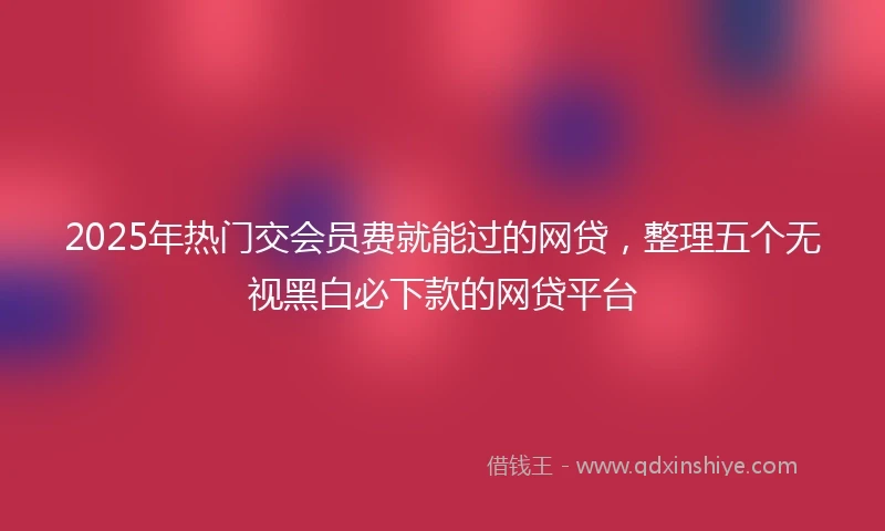 2025年热门交会员费就能过的网贷,整理五个无视黑白必下款的网贷平台