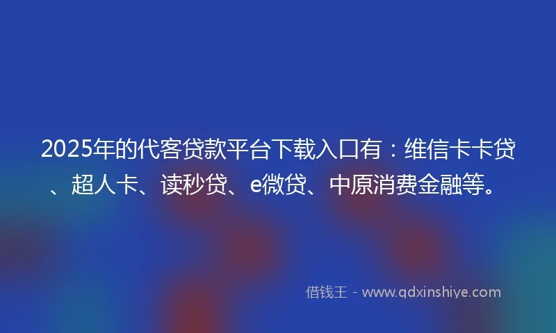 2025年的代客贷款平台下载入口有：维信卡卡贷、超人卡、读秒贷、e微贷、中原消费金融等。