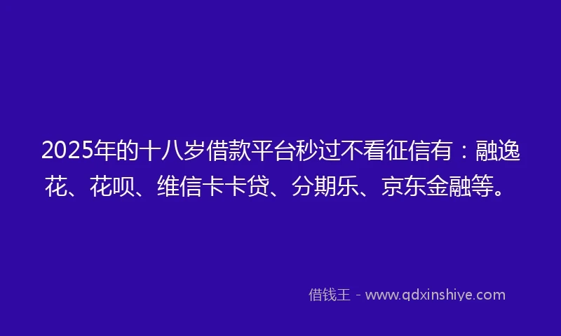 2025年的十八岁借款平台秒过不看征信有：融逸花、花呗、维信卡卡贷、分期乐、京东金融等。