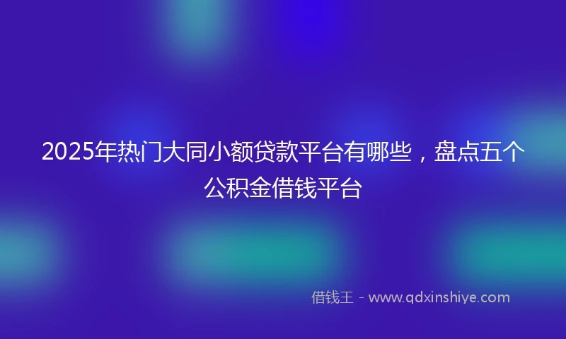 2025年热门大同小额贷款平台有哪些，盘点五个公积金借钱平台
