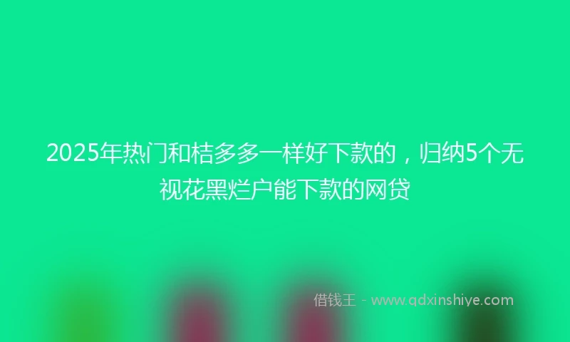 2025年热门和桔多多一样好下款的，归纳5个无视花黑烂户能下款的网贷