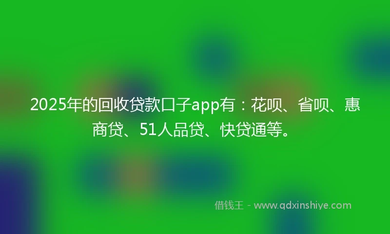2025年的回收贷款口子app有：花呗、省呗、惠商贷、51人品贷、快贷通等。