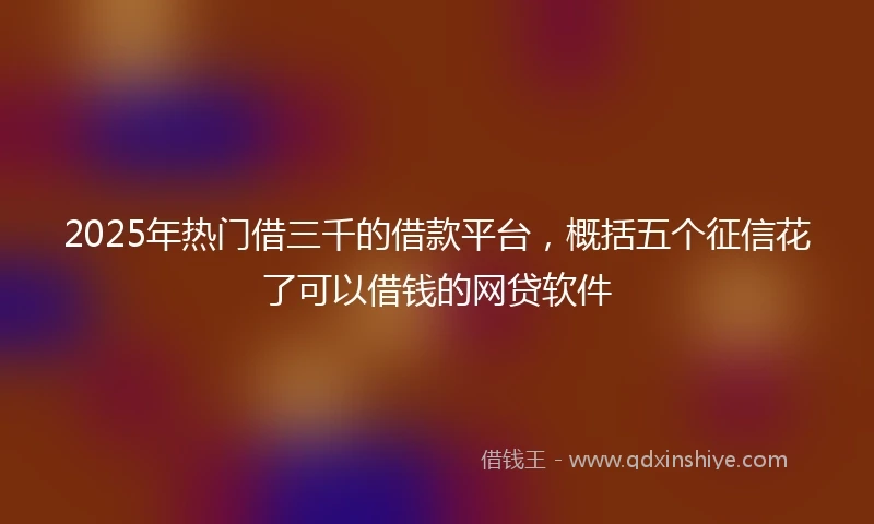 2025年热门借三千的借款平台,概括五个征信花了可以借钱的网贷软件