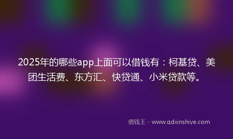 2025年的哪些app上面可以借钱有：柯基贷、美团生活费、东方汇、快贷通、小米贷款等。
