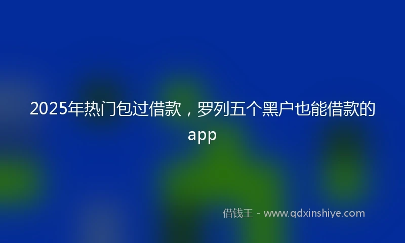 2025年热门包过借款，罗列五个黑户也能借款的app
