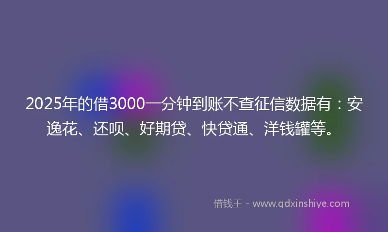 2025年的借3000一分钟到账不查征信数据有:安逸花、还呗、好期贷、快贷通、洋钱罐等。
