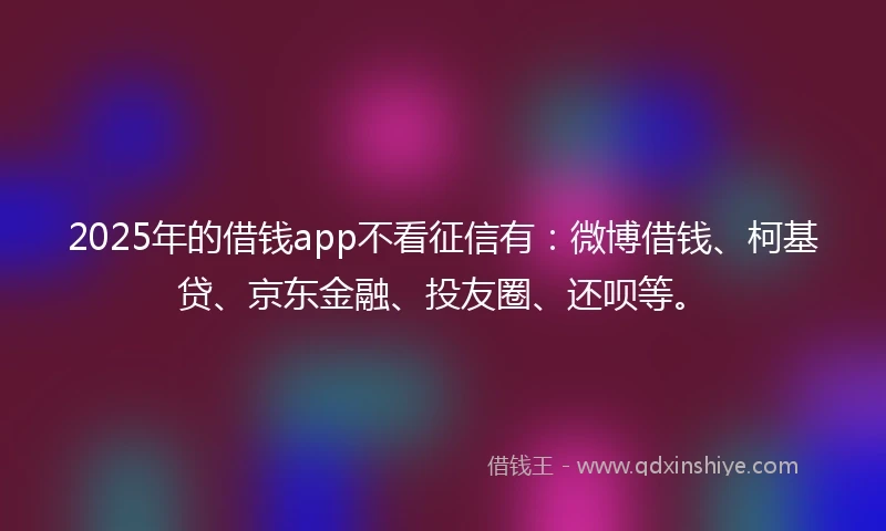 2025年的借钱app不看征信有：微博借钱、柯基贷、京东金融、投友圈、还呗等。