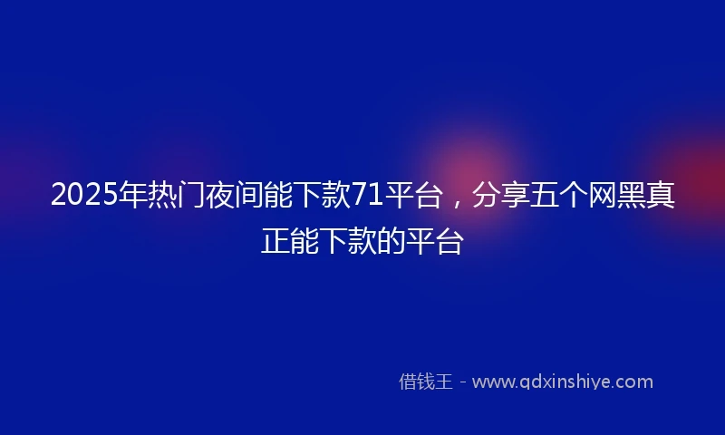 2025年热门夜间能下款71平台，分享五个网黑真正能下款的平台