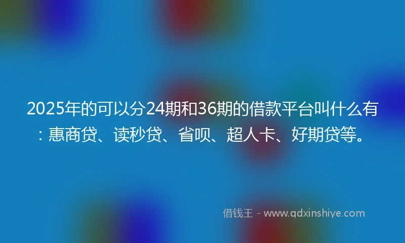 2025年的可以分24期和36期的借款平台叫什么有：惠商贷、读秒贷、省呗、超人卡、好期贷等。