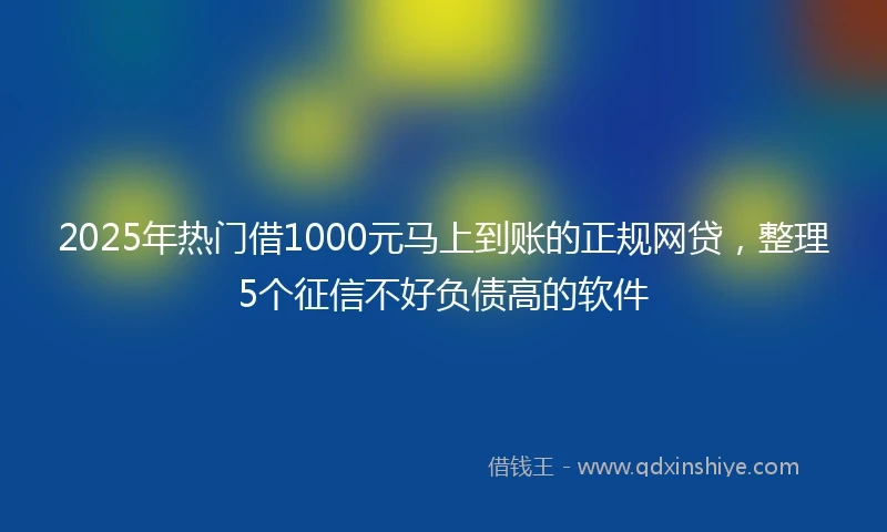 2025年热门借1000元马上到账的正规网贷,整理5个征信不好负债高的软件