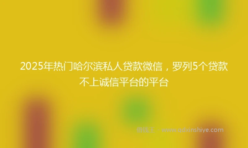 2025年热门哈尔滨私人贷款微信，罗列5个贷款不上诚信平台的平台
