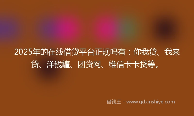 2025年的在线借贷平台正规吗有:你我贷、我来贷、洋钱罐、团贷网、维信卡卡贷等。