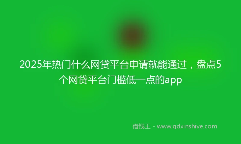 2025年热门什么网贷平台申请就能通过，盘点5个网贷平台门槛低一点的app