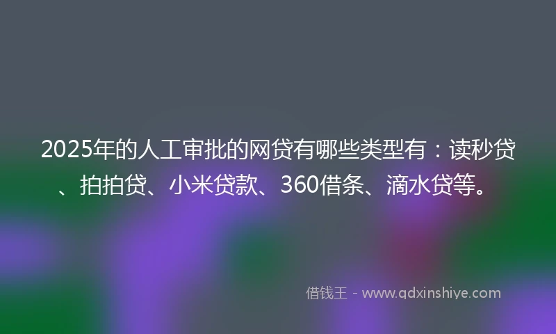 2025年的人工审批的网贷有哪些类型有:读秒贷、拍拍贷、小米贷款、360借条、滴水贷等。