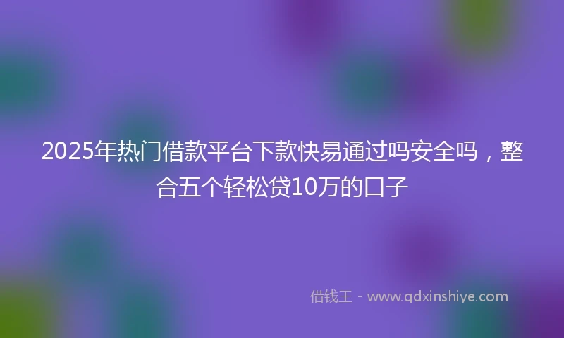 2025年热门借款平台下款快易通过吗安全吗，整合五个轻松贷10万的口子