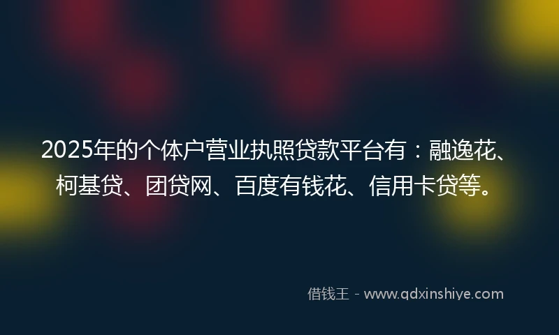 2025年的个体户营业执照贷款平台有：融逸花、柯基贷、团贷网、百度有钱花、信用卡贷等。