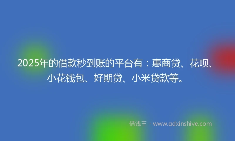 2025年的借款秒到账的平台有：惠商贷、花呗、小花钱包、好期贷、小米贷款等。