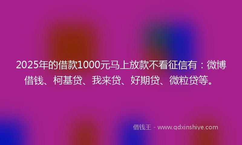 2025年的借款1000元马上放款不看征信有:微博借钱、柯基贷、我来贷、好期贷、微粒贷等。
