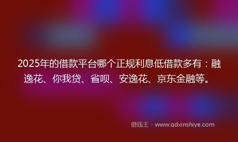 2025年的借款平台哪个正规利息低借款多有：融逸花、你我贷、省呗、安逸花、京东金融等。