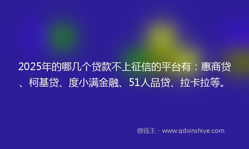 2025年的哪几个贷款不上征信的平台有：惠商贷、柯基贷、度小满金融、51人品贷、拉卡拉等。