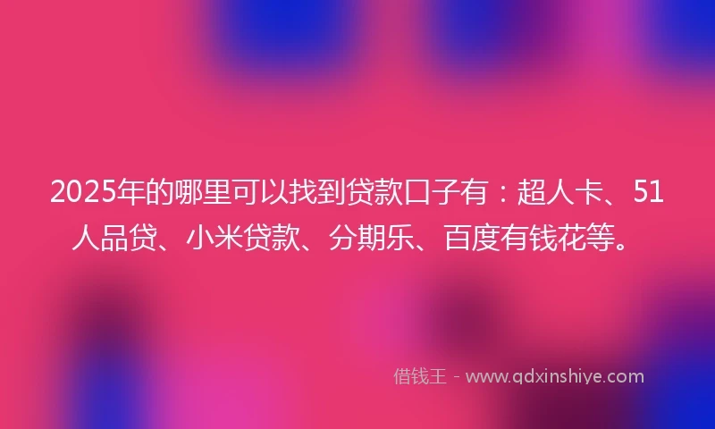 2025年的哪里可以找到贷款口子有：超人卡、51人品贷、小米贷款、分期乐、百度有钱花等。