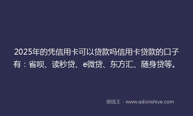 2025年的凭信用卡可以贷款吗信用卡贷款的口子有：省呗、读秒贷、e微贷、东方汇、随身贷等。