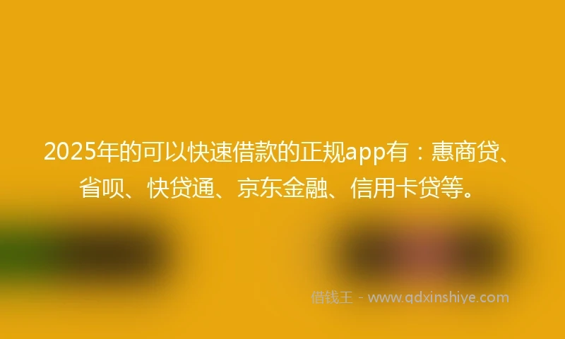 2025年的可以快速借款的正规app有：惠商贷、省呗、快贷通、京东金融、信用卡贷等。
