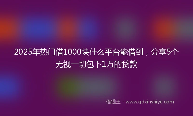 2025年热门借1000块什么平台能借到，分享5个无视一切包下1万的贷款