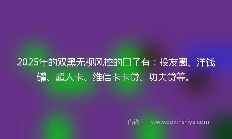 2025年的双黑无视风控的口子有：投友圈、洋钱罐、超人卡、维信卡卡贷、功夫贷等。