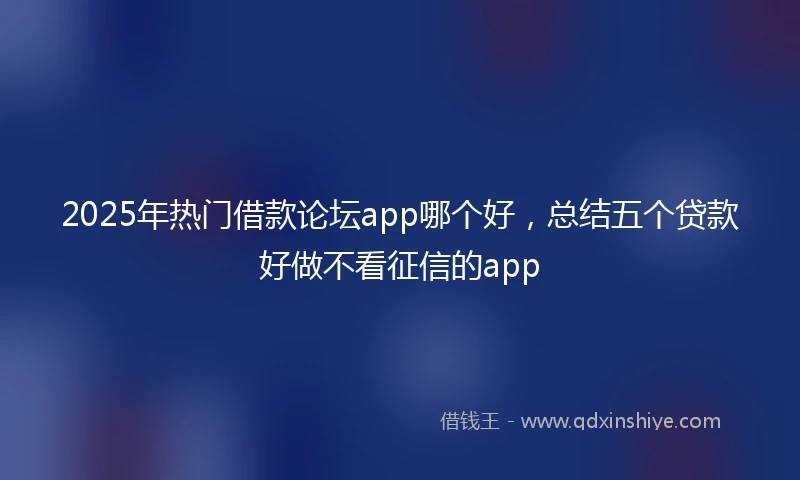 2025年热门借款论坛app哪个好，总结五个贷款好做不看征信的app