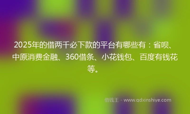 2025年的借两千必下款的平台有哪些有:省呗、中原消费金融、360借条、小花钱包、百度有钱花等。