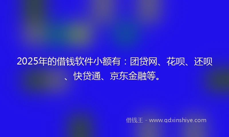 2025年的借钱软件小额有：团贷网、花呗、还呗、快贷通、京东金融等。